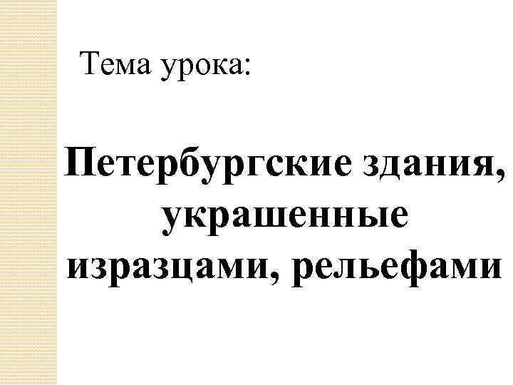  Тема урока: Петербургские здания, украшенные изразцами, рельефами 