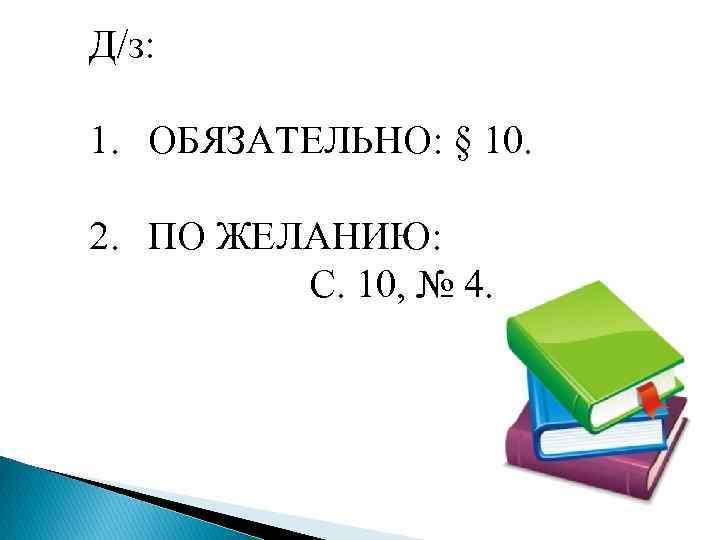 Д/з: 1. ОБЯЗАТЕЛЬНО: § 10. 2. ПО ЖЕЛАНИЮ: С. 10, № 4. 