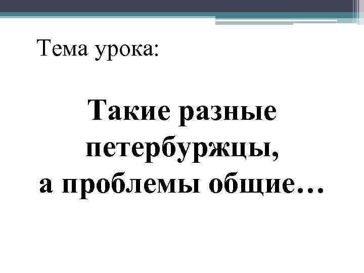 Тема урока: Такие разные петербуржцы, а проблемы общие… 