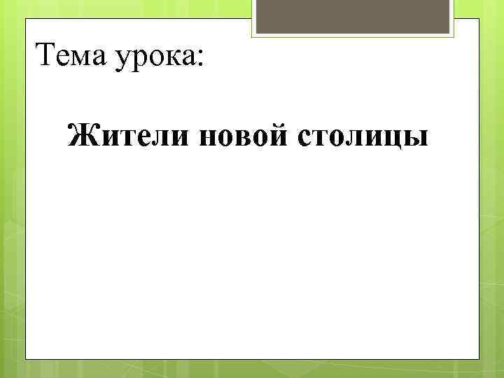 Тема урока: Жители новой столицы 