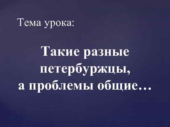 Тема урока: Такие разные петербуржцы, а проблемы общие… 