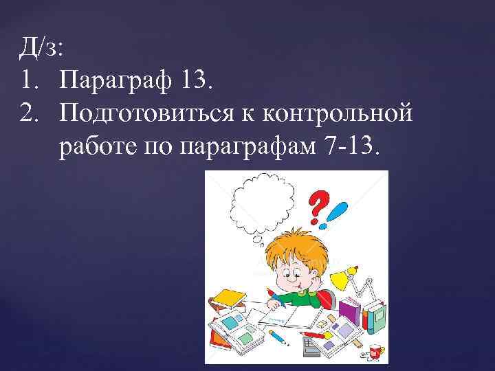 Д/з: 1. Параграф 13. 2. Подготовиться к контрольной работе по параграфам 7 -13. 