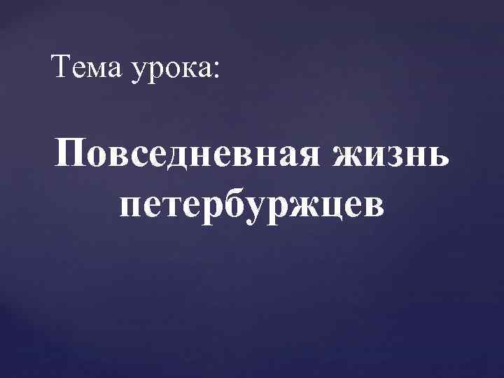 Тема урока: Повседневная жизнь петербуржцев 