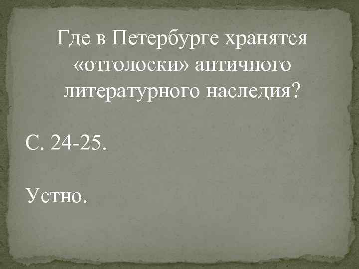 Где в Петербурге хранятся «отголоски» античного литературного наследия? С. 24 -25. Устно. 
