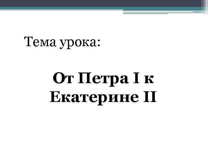 Тема урока: От Петра I к Екатерине II 