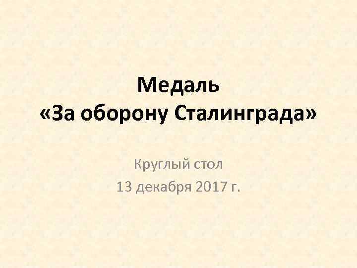 Медаль «За оборону Сталинграда» Круглый стол 13 декабря 2017 г. 