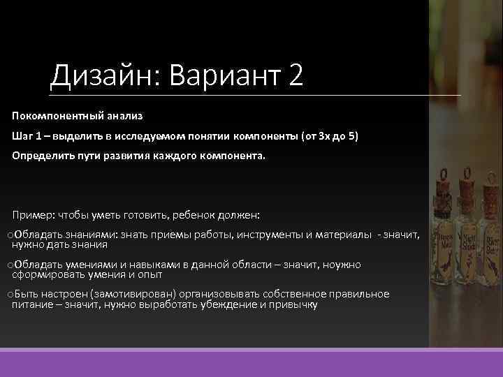Дизайн: Вариант 2 Покомпонентный анализ Шаг 1 – выделить в исследуемом понятии компоненты (от