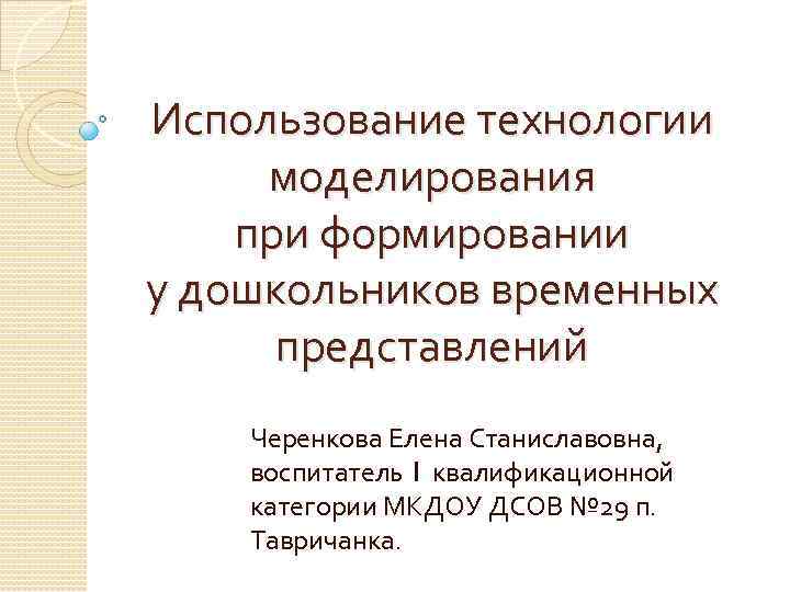Использование технологии моделирования при формировании у дошкольников временных представлений Черенкова Елена Станиславовна, воспитатель 1