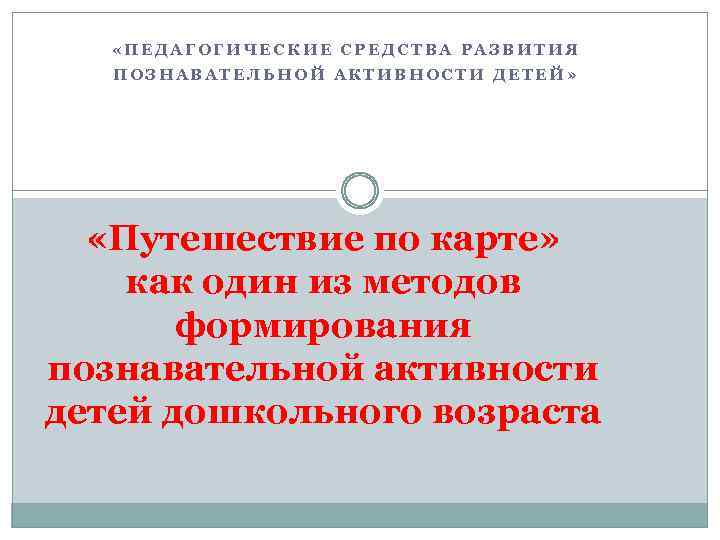  «ПЕДАГОГИЧЕСКИЕ СРЕДСТВА РАЗВИТИЯ ПОЗНАВАТЕЛЬНОЙ АКТИВНОСТИ ДЕТЕЙ» «Путешествие по карте» как один из методов