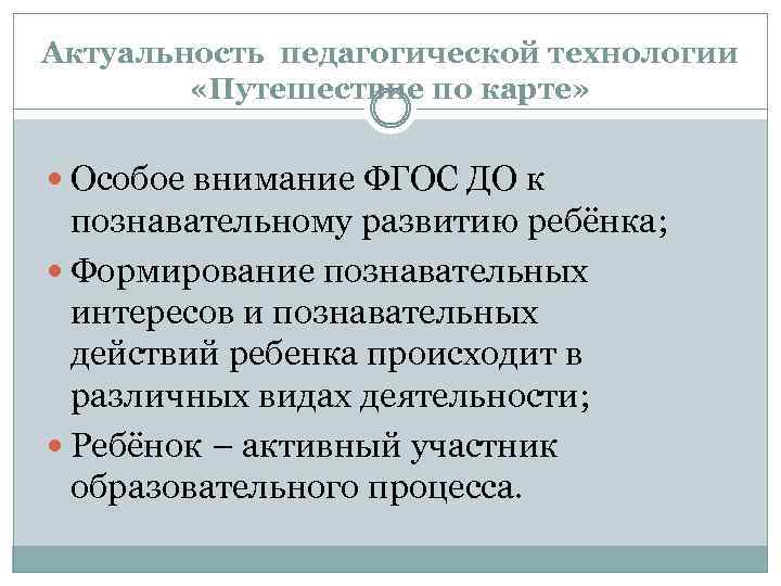 Актуальность педагогической технологии «Путешествие по карте» Особое внимание ФГОС ДО к познавательному развитию ребёнка;