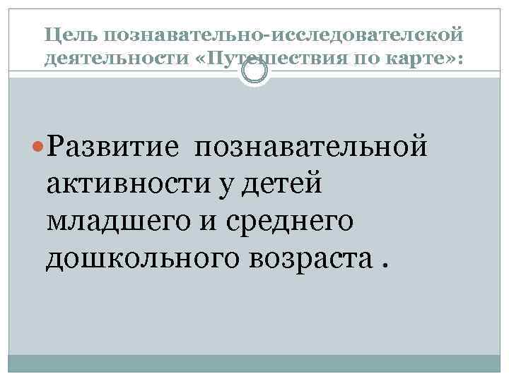 Цель познавательно-исследователской деятельности «Путешествия по карте» : Развитие познавательной активности у детей младшего и