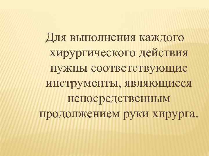Для выполнения каждого хирургического действия нужны соответствующие инструменты, являющиеся непосредственным продолжением руки хирурга. 