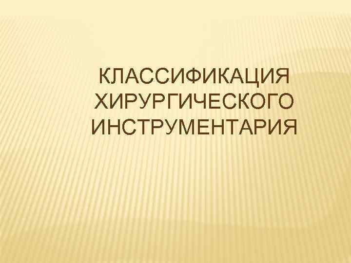 КЛАССИФИКАЦИЯ ХИРУРГИЧЕСКОГО ИНСТРУМЕНТАРИЯ 