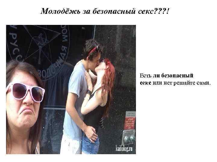 Молодёжь за безопасный секс? ? ? ! Есть ли безопасный секс или нет решайте