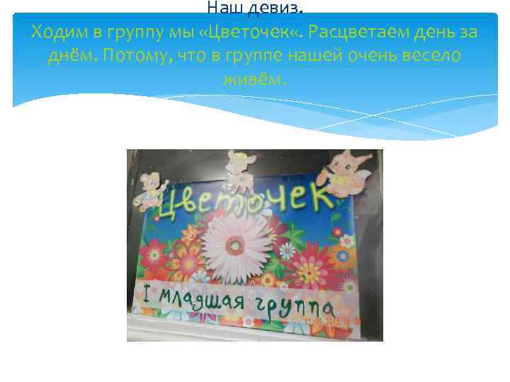 Наш девиз. Ходим в группу мы «Цветочек «. Расцветаем день за днём. Потому, что