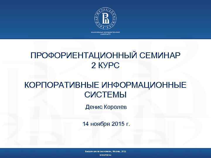 ПРОФОРИЕНТАЦИОННЫЙ СЕМИНАР 2 КУРС КОРПОРАТИВНЫЕ ИНФОРМАЦИОННЫЕ СИСТЕМЫ Денис Королев 14 ноября 2015 г. Высшая