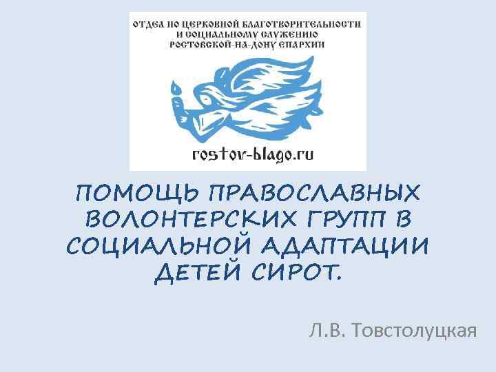 ПОМОЩЬ ПРАВОСЛАВНЫХ ВОЛОНТЕРСКИХ ГРУПП В СОЦИАЛЬНОЙ АДАПТАЦИИ ДЕТЕЙ СИРОТ. Л. В. Товстолуцкая 