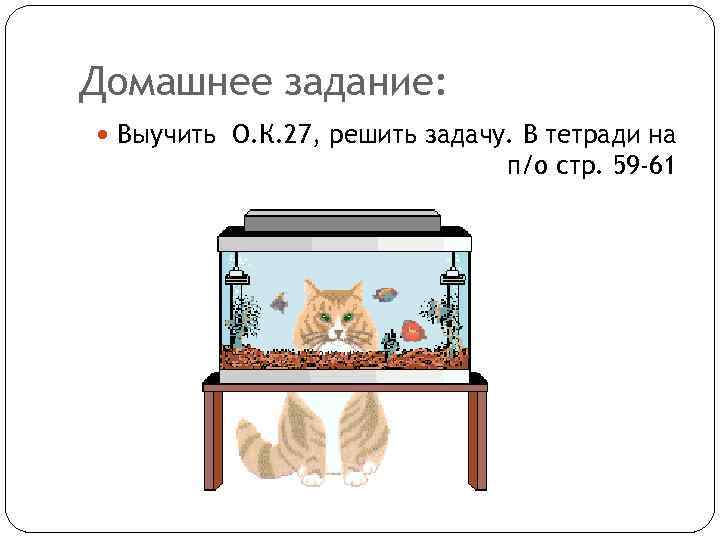 Домашнее задание: Выучить О. К. 27, решить задачу. В тетради на п/о стр. 59