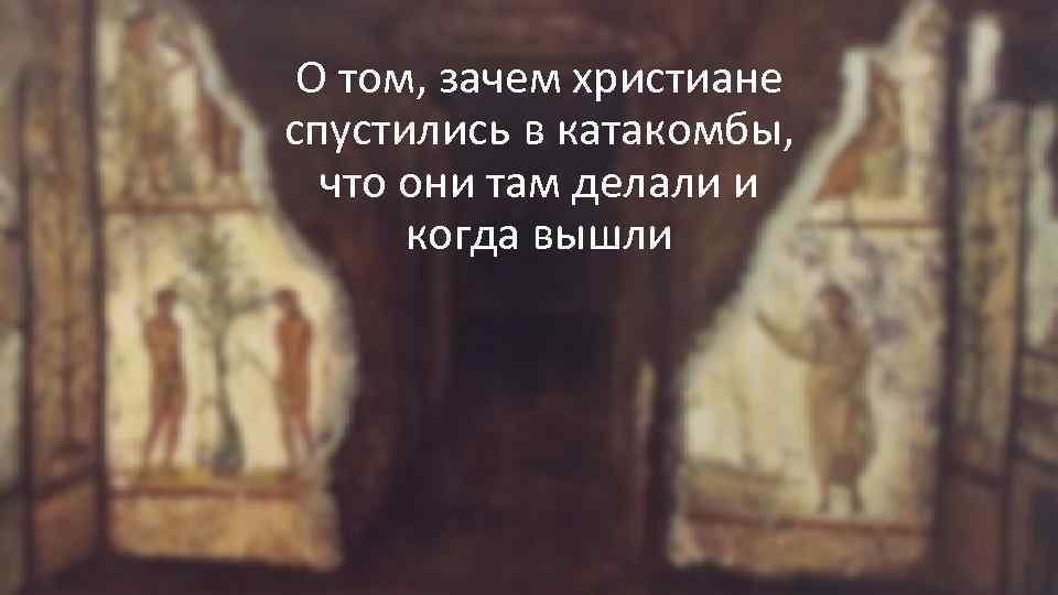 О том, зачем христиане спустились в катакомбы, что они там делали и когда вышли