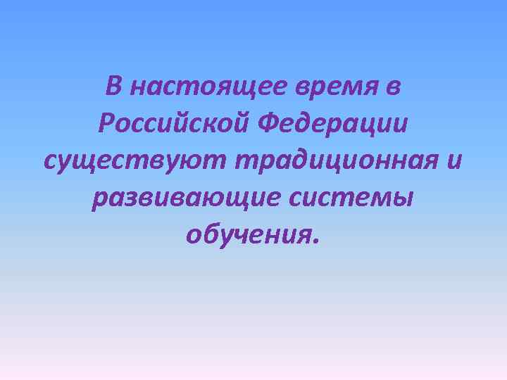 В настоящее время в Российской Федерации существуют традиционная и развивающие системы обучения. 