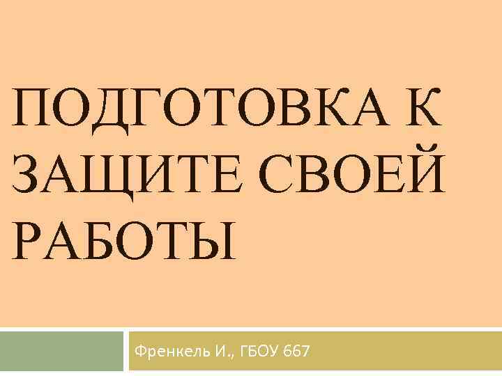 ПОДГОТОВКА К ЗАЩИТЕ СВОЕЙ РАБОТЫ Френкель И. , ГБОУ 667 