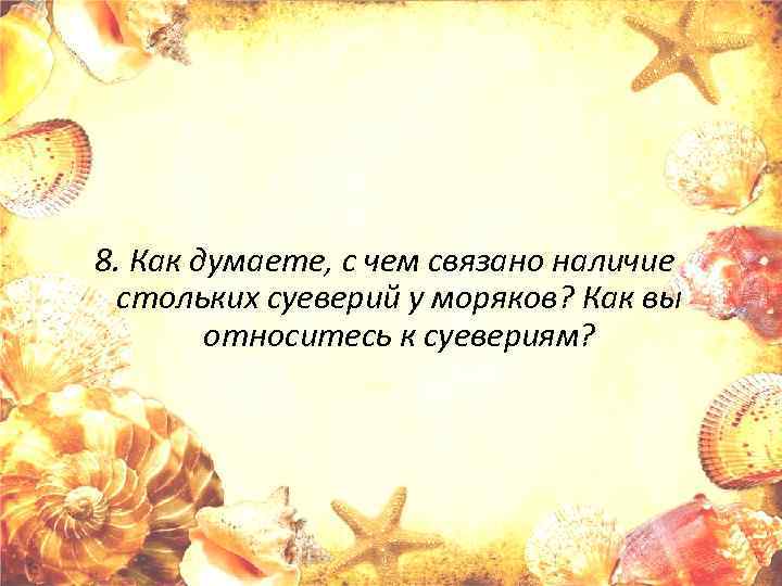 8. Как думаете, с чем связано наличие стольких суеверий у моряков? Как вы относитесь