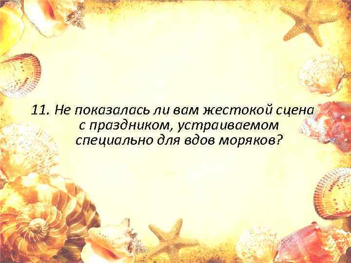 11. Не показалась ли вам жестокой сцена с праздником, устраиваемом специально для вдов моряков?