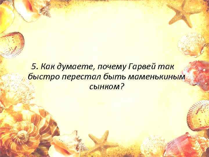 5. Как думаете, почему Гарвей так быстро перестал быть маменькиным сынком? 