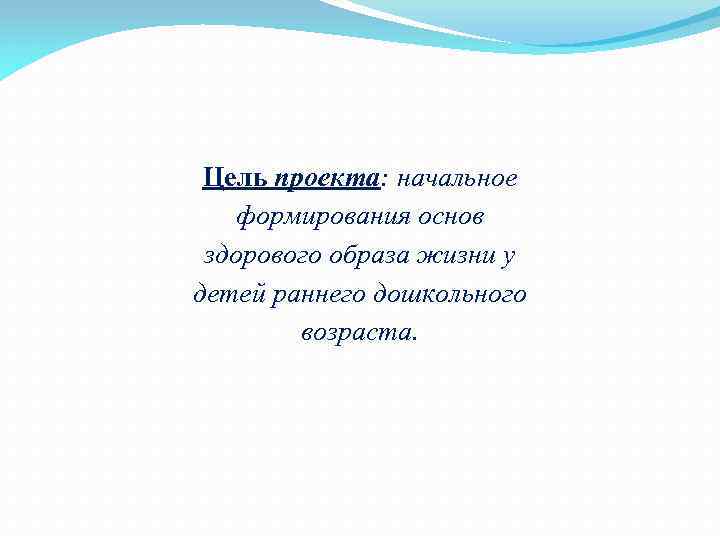 Цель проекта: начальное формирования основ здорового образа жизни у детей раннего дошкольного возраста. 