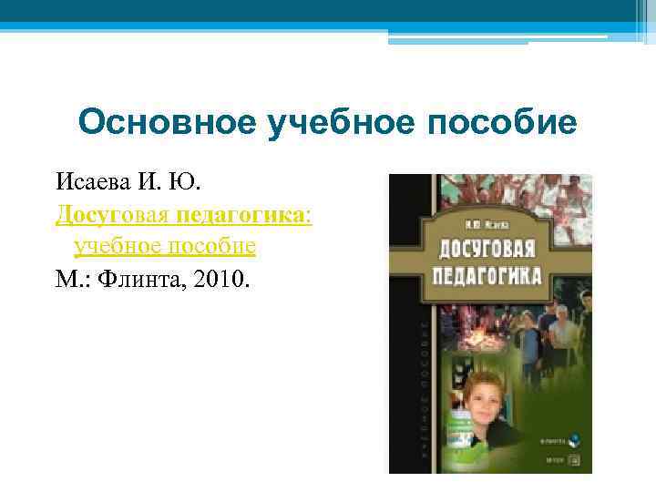 Основное учебное пособие Исаева И. Ю. Досуговая педагогика: учебное пособие М. : Флинта, 2010.