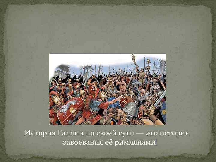 История Галлии по своей сути — это история завоевания её римлянами[ 