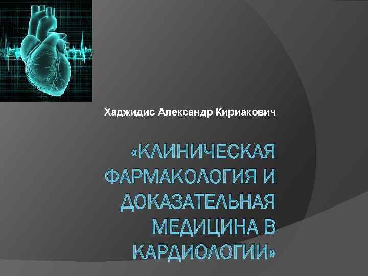 Хаджидис Александр Кириакович «КЛИНИЧЕСКАЯ ФАРМАКОЛОГИЯ И ДОКАЗАТЕЛЬНАЯ МЕДИЦИНА В КАРДИОЛОГИИ» 