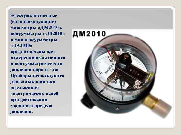 Электроконтактные (сигнализирующие) манометры «ДМ 2010» , вакуумметры «ДВ 2010» и мановакуумметры «ДА 2010» предназначены
