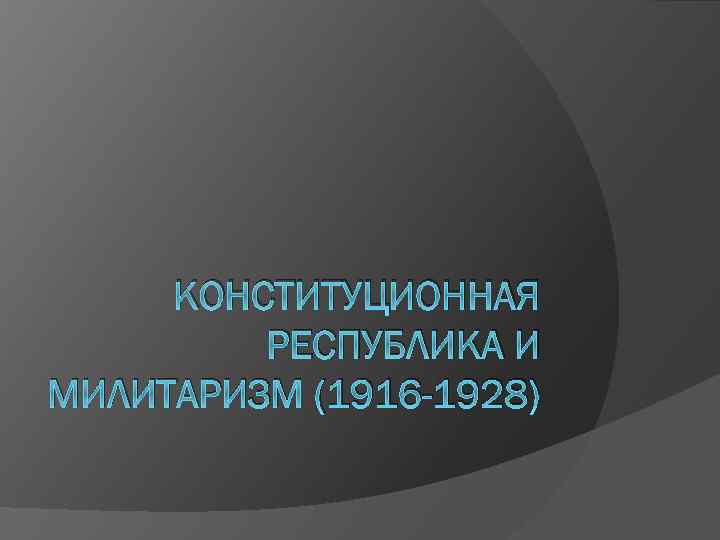 КОНСТИТУЦИОННАЯ РЕСПУБЛИКА И МИЛИТАРИЗМ (1916 -1928) 