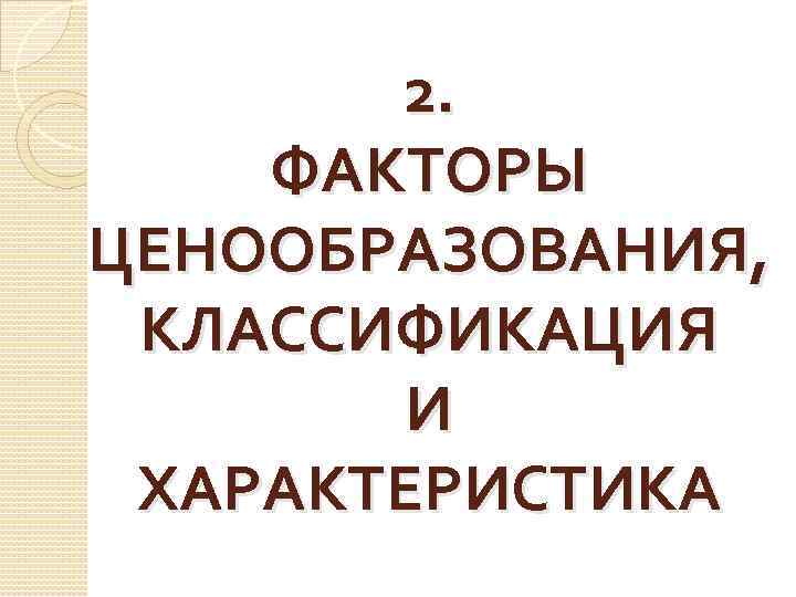 2. ФАКТОРЫ ЦЕНООБРАЗОВАНИЯ, КЛАССИФИКАЦИЯ И ХАРАКТЕРИСТИКА 