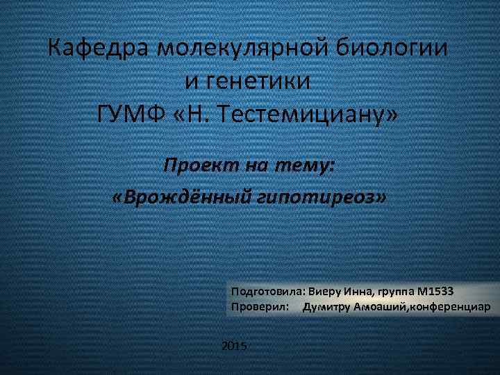 Кафедра молекулярной биологии и генетики ГУМФ «Н. Тестемициану» Проект на тему: «Врождённый гипотиреоз» Подготовила: