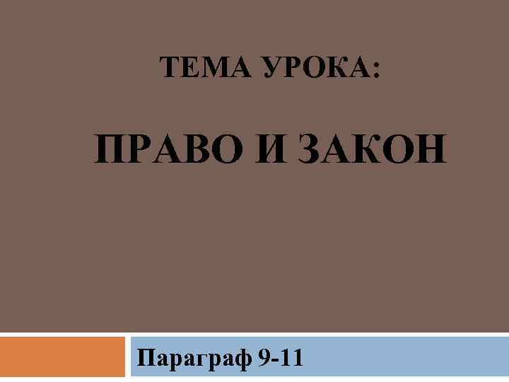 ТЕМА УРОКА: ПРАВО И ЗАКОН Параграф 9 -11 