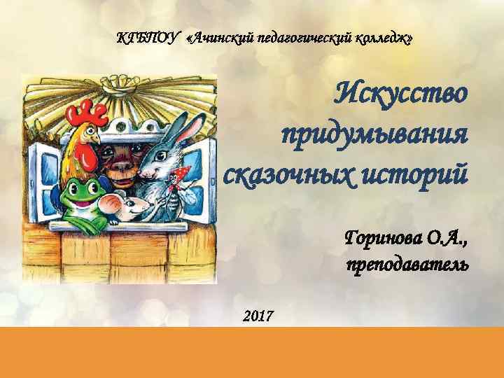 КГБПОУ «Ачинский педагогический колледж» Искусство придумывания сказочных историй Горинова О. А. , преподаватель 2017