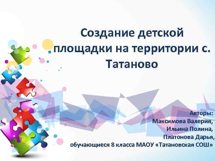 Создание детской площадки на территории с. Татаново Авторы: Максимова Валерия, Ильина Полина, Платонова Дарья,