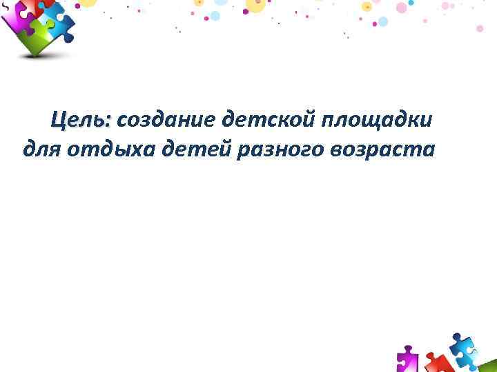 Цель: создание детской площадки для отдыха детей разного возраста 