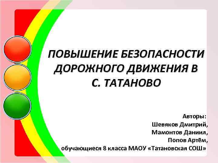 ПОВЫШЕНИЕ БЕЗОПАСНОСТИ ДОРОЖНОГО ДВИЖЕНИЯ В С. ТАТАНОВО Авторы: Шевяков Дмитрий, Мамонтов Даниил, Попов Артём,