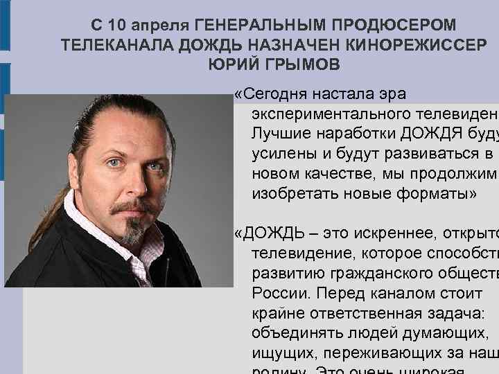 С 10 апреля ГЕНЕРАЛЬНЫМ ПРОДЮСЕРОМ ТЕЛЕКАНАЛА ДОЖДЬ НАЗНАЧЕН КИНОРЕЖИССЕР ЮРИЙ ГРЫМОВ «Сегодня настала эра
