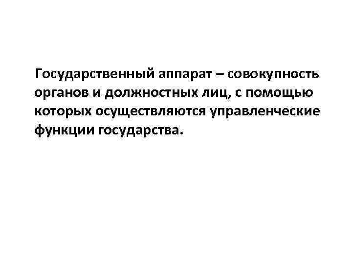 Государственный аппарат – совокупность органов и должностных лиц, с помощью которых осуществляются управленческие функции