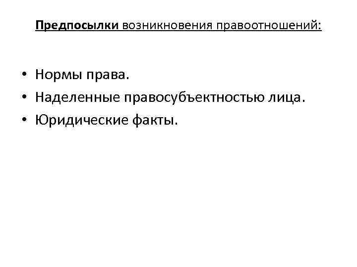 Предпосылки возникновения правоотношений: • Нормы права. • Наделенные правосубъектностью лица. • Юридические факты. 