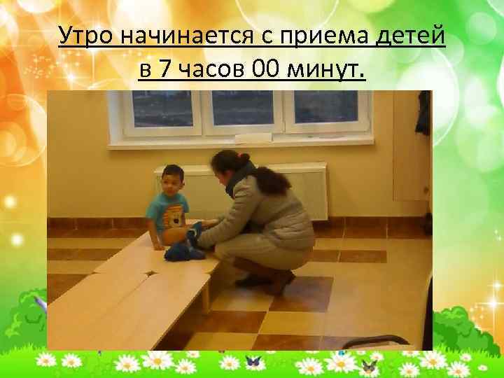 Утро начинается с приема детей в 7 часов 00 минут. 