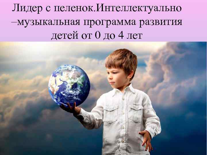 Лидер с пеленок. Интеллектуально –музыкальная программа развития детей от 0 до 4 лет 