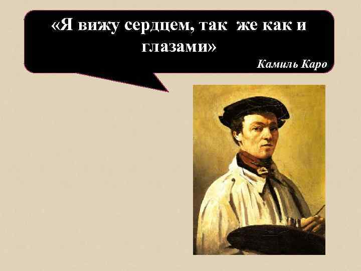  «Я вижу сердцем, так же как и глазами» Камиль Каро 