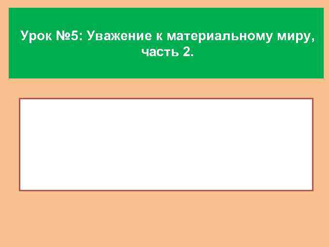 Урок № 5: Уважение к материальному миру, часть 2. 