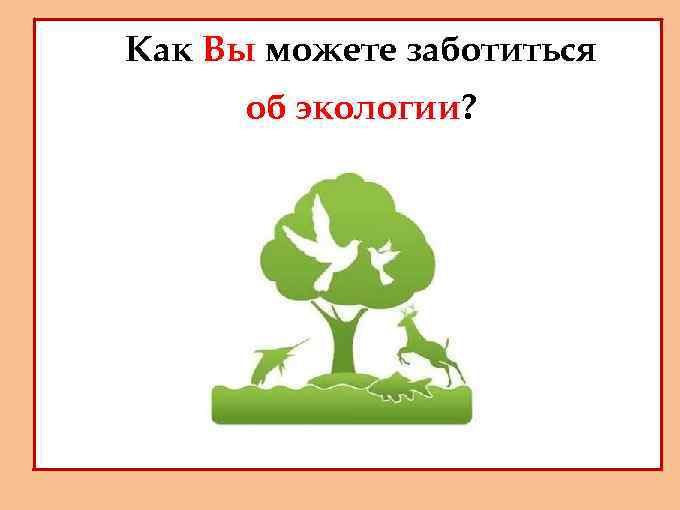 - Как Вы можете заботиться - об экологии? 