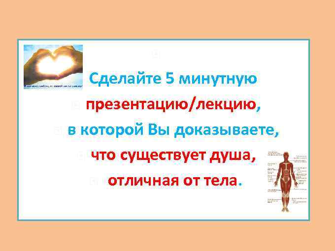  Сделайте 5 минутную презентацию/лекцию, в которой Вы доказываете, что существует душа, отличная от